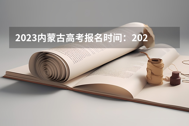 2023内蒙古高考报名时间：2023内蒙古高考报名政策及报名入口 2023高考内蒙古师范大学要多少分录取