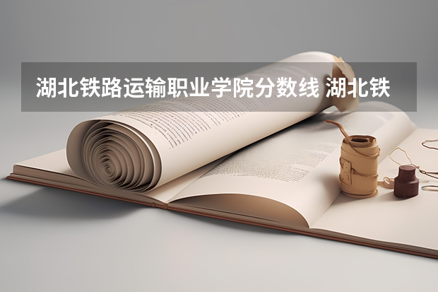 湖北铁路运输职业学院分数线 湖北铁道运输职业学院投档线