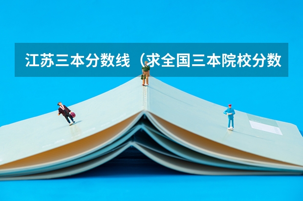 江苏三本分数线(求全国三本院校分数线)