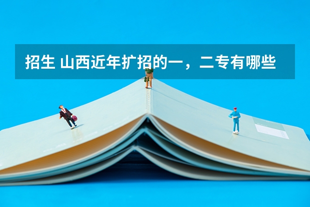 招生 山西近年扩招的一，二专有哪些，最好分低点，大家帮忙拉