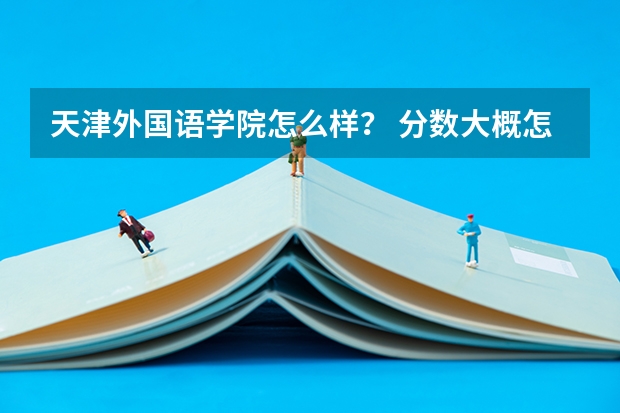 天津外国语学院怎么样? 分数大概怎么样?