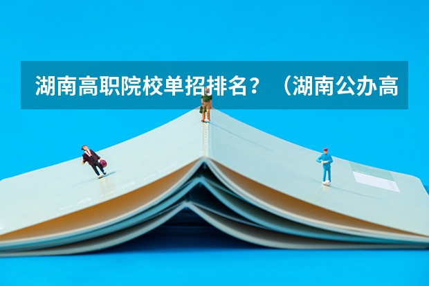 湖南高职院校单招排名？（湖南公办高职院校排名）