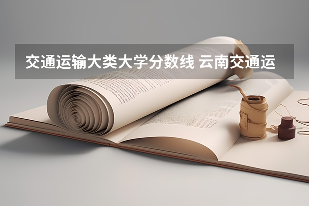交通运输大类大学分数线 云南交通运输学院官网单招录取分数线