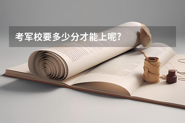 考军校要多少分才能上呢?