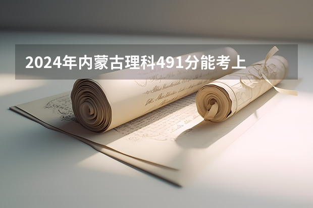 2024年内蒙古理科491分能考上什么大学?