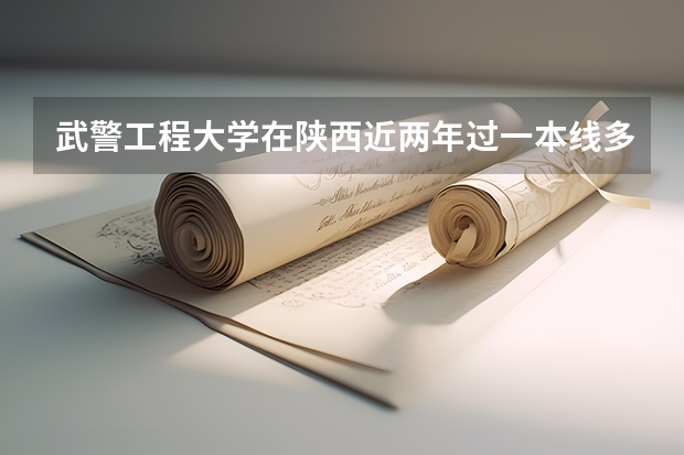 武警工程大学在陕西近两年过一本线多少分可以录取