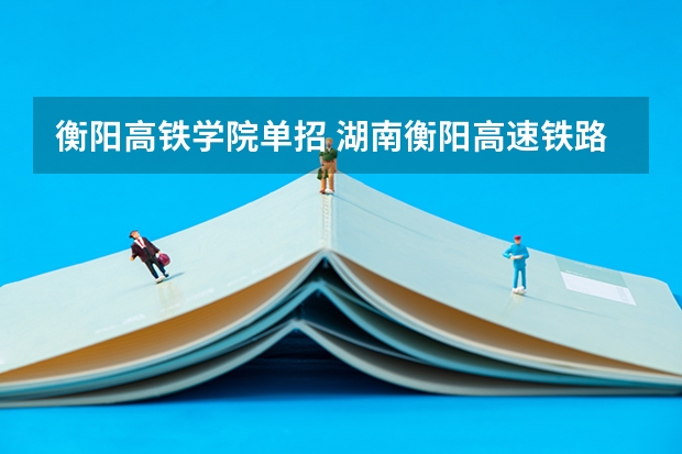 衡阳高铁学院单招 湖南衡阳高速铁路职业技术学院分数线