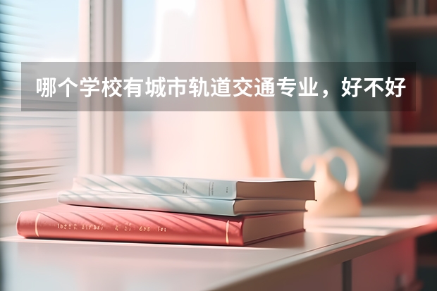 哪个学校有城市轨道交通专业,好不好就业?