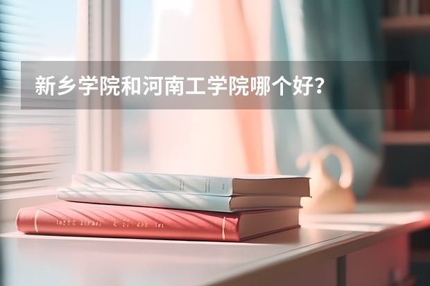 新乡学院和河南工学院哪个好?