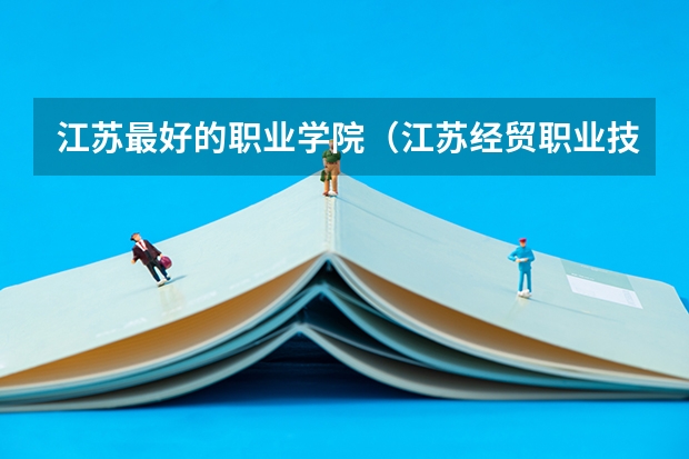 江苏最好的职业学院（江苏经贸职业技术学院第一，校友会2023南京市高职院校排名）