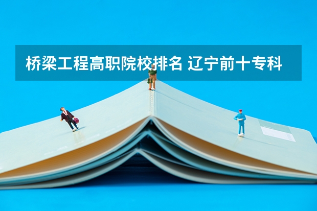 桥梁工程高职院校排名 辽宁前十专科学校