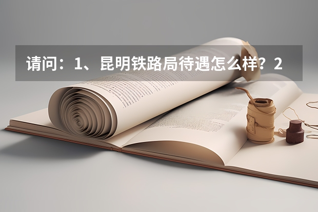 请问：1、昆明铁路局待遇怎么样？2、我是成都铁路局工务段的，想调入昆明局，我该怎怎么办呀？谢谢了哈！