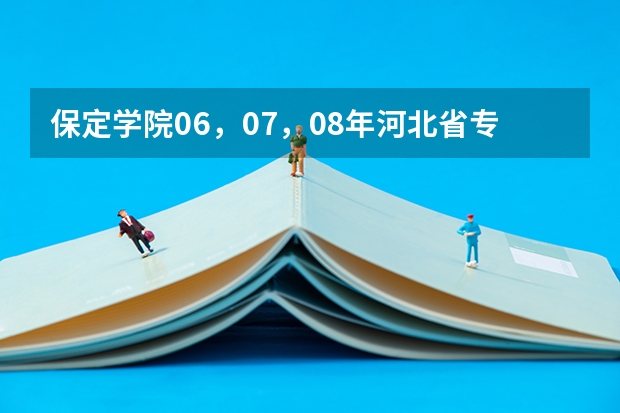 保定学院06，07，08年河北省专科一，二，三批录取分数线和提档线（保定学院高考分数线）