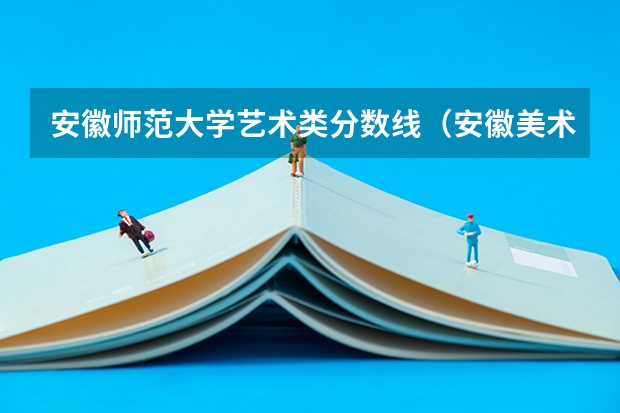 安徽师范大学艺术类分数线(安徽美术高考)