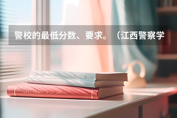 警校的最低分数、要求。（江西警察学院历年录取分数线）