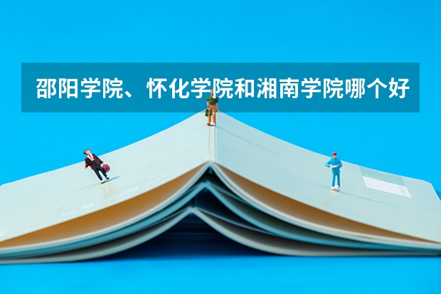 邵阳学院、怀化学院和湘南学院哪个好些？