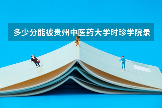 多少分能被贵州中医药大学时珍学院录取