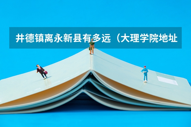 井德镇离永新县有多远(大理学院地址大理学院官网)