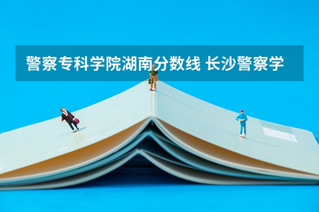 警察专科学院湖南分数线 长沙警察学校分数线