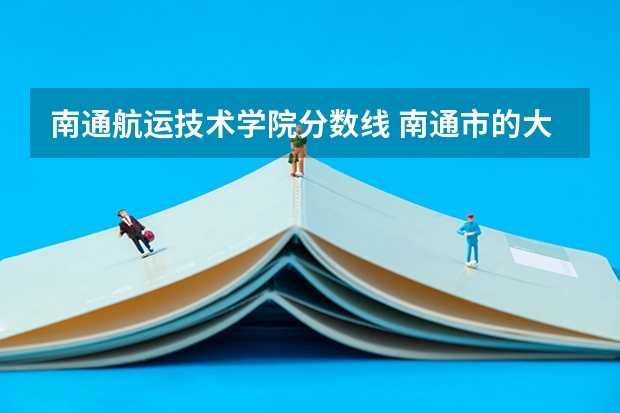 南通航运技术学院分数线 南通市的大学排名一览表,附前三名录取分数线