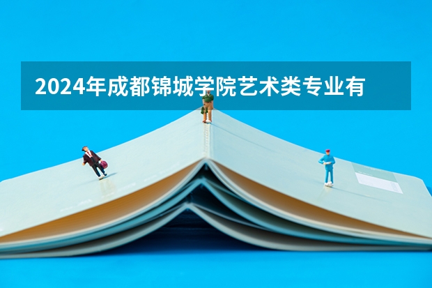2024年成都锦城学院艺术类专业有哪些