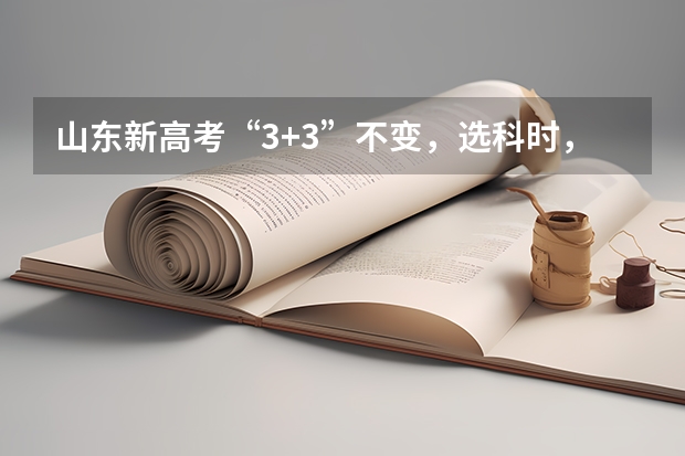 山东新高考“3+3”不变，选科时，有哪些比较好的选科组合方式？