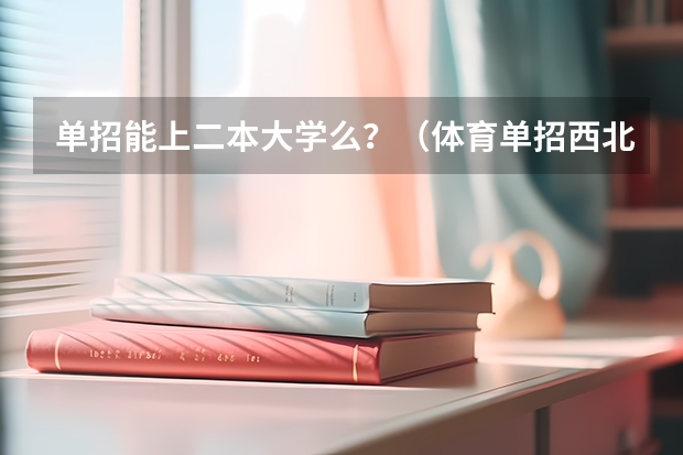 单招能上二本大学么?(体育单招西北考区在哪)