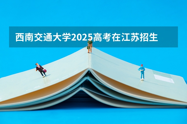 西南交通大学2025高考在江苏招生计划预测