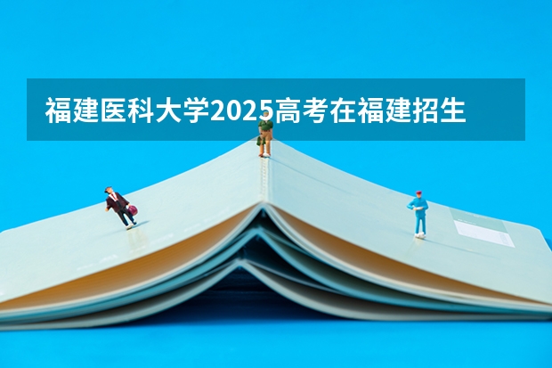 福建医科大学2025高考在福建招生计划预测