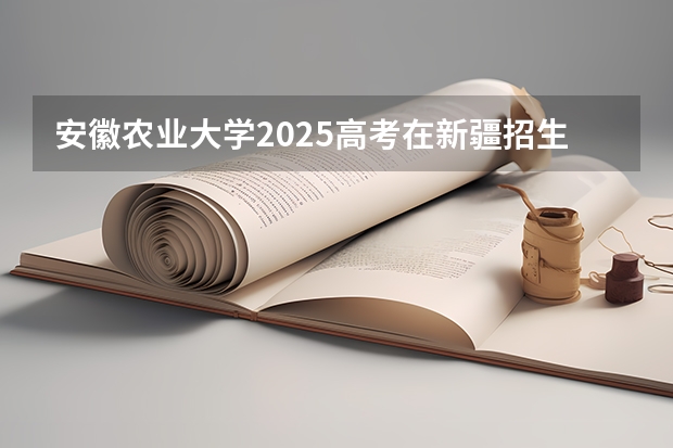 安徽农业大学2025高考在新疆招生计划预测