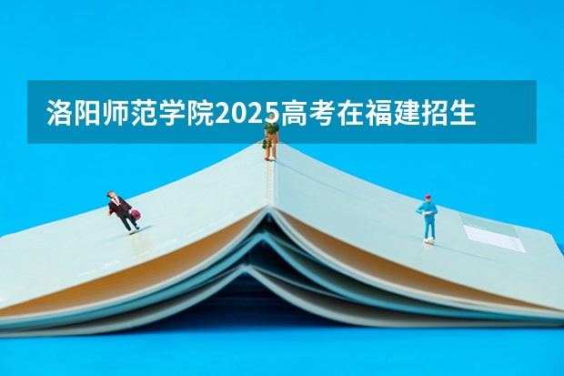 洛阳师范学院2025高考在福建招生计划预测