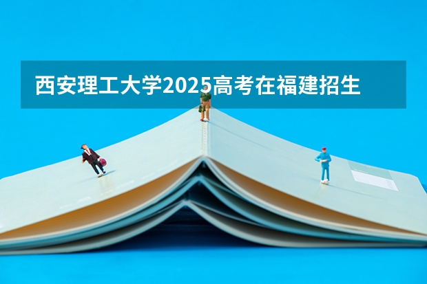 西安理工大学2025高考在福建招生计划预测
