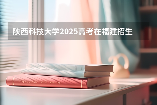 陕西科技大学2025高考在福建招生计划预测