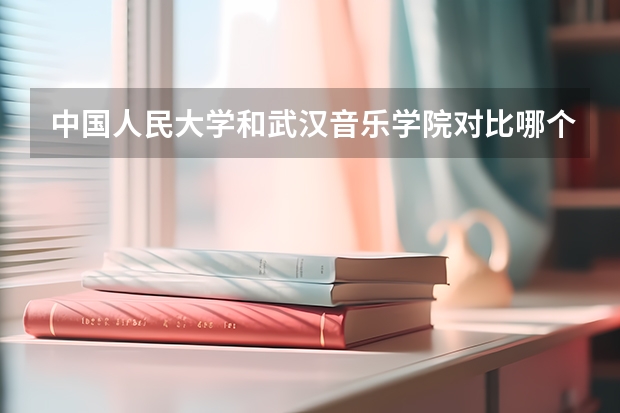 中国人民大学和武汉音乐学院对比哪个好