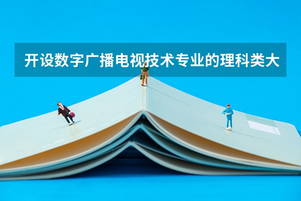 开设数字广播电视技术专业的理科类大学有哪几所