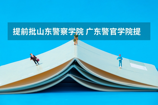 提前批山东警察学院 广东警官学院提前批分数线