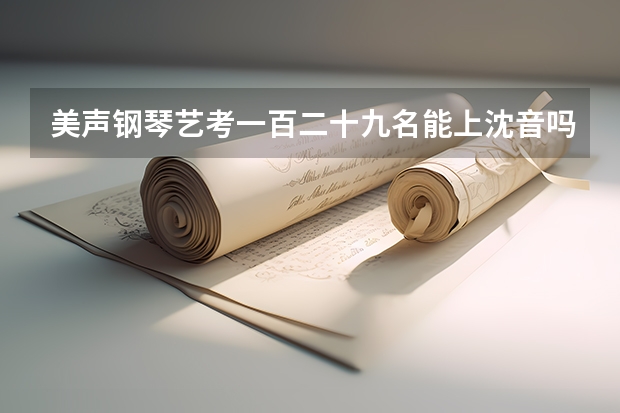 美声钢琴艺考一百二十九名能上沈音吗