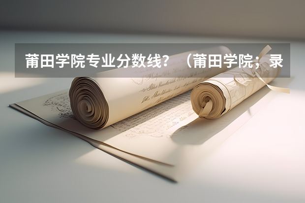 莆田学院专业分数线？（莆田学院；录取分数线）