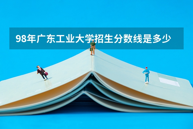 98年广东工业大学招生分数线是多少