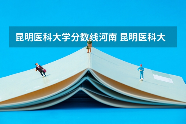 昆明医科大学分数线河南 昆明医科大学海源学院往年录取分数线