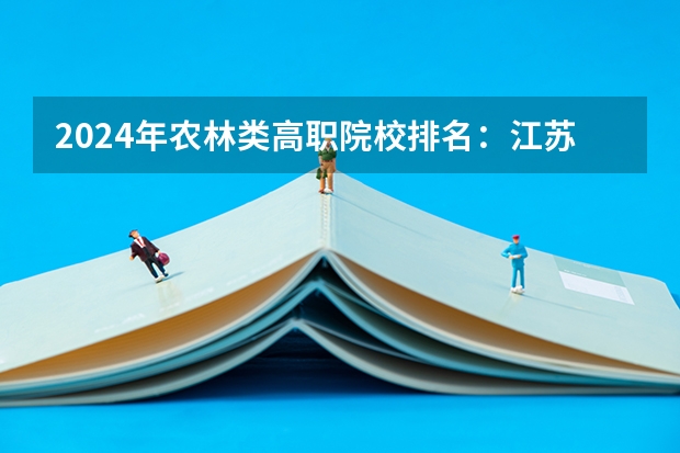 2024年农林类高职院校排名：江苏农林职业技术学院第一 云南高职院校排名公办